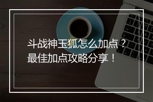 斗战神玉狐怎么加点?最佳加点攻略分享!