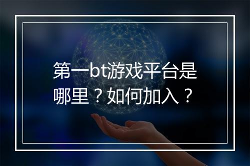 第一bt游戏平台是哪里?如何加入?