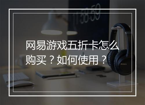 网易游戏五折卡怎么购买?如何使用?