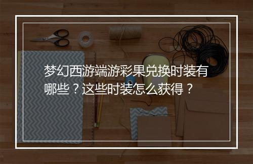 梦幻西游端游彩果兑换时装有哪些？这些时装怎么获得？