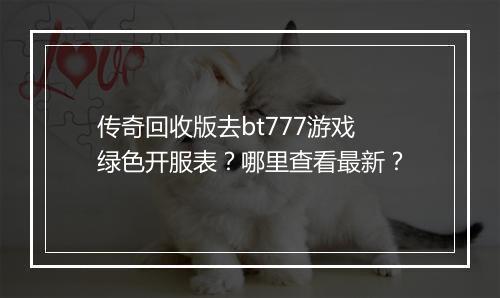 传奇回收版去bt777游戏绿色开服表?哪里查看最新?
