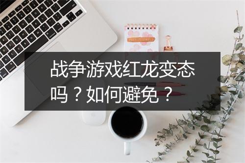 战争游戏红龙变态吗?如何避免?
