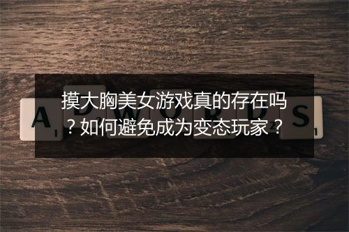 摸大胸美女游戏真的存在吗？如何避免成为变态玩家？