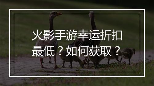 火影手游幸运折扣最低？如何获取？