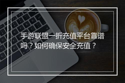 手游联盟一折充值平台靠谱吗?如何确保安全充值?