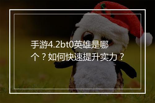 手游4.2bt0英雄是哪个?如何快速提升实力?