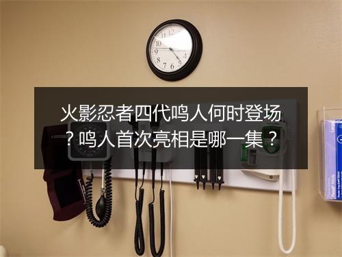 火影忍者四代鸣人何时登场？鸣人首次亮相是哪一集？