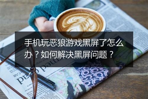 手机玩恶狼游戏黑屏了怎么办？如何解决黑屏问题？