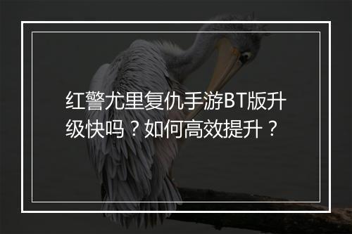 红警尤里复仇手游BT版升级快吗？如何高效提升？