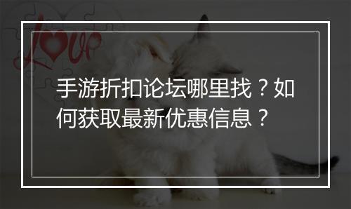 手游折扣论坛哪里找?如何获取最新优惠信息?