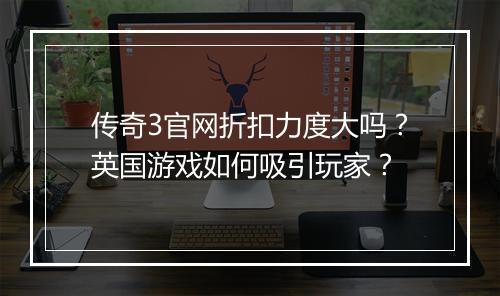 传奇3官网折扣力度大吗?英国游戏如何吸引玩家?