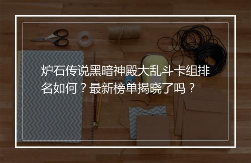 炉石传说黑暗神殿大乱斗卡组排名如何？最新榜单揭晓了吗？