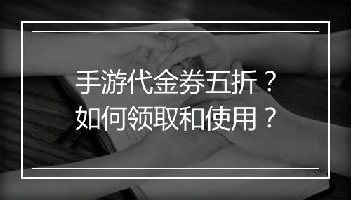 手游代金券五折?如何领取和使用?