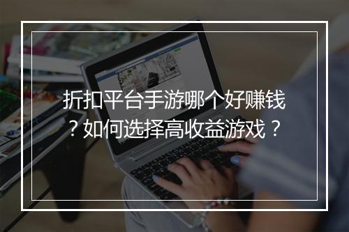 折扣平台手游哪个好赚钱?如何选择高收益游戏?