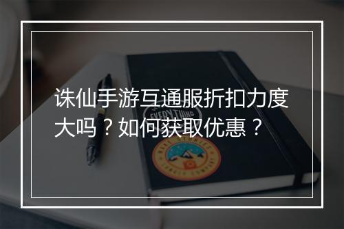 诛仙手游互通服折扣力度大吗?如何获取优惠?