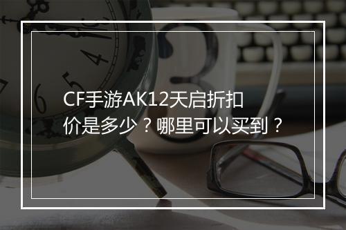 CF手游AK12天启折扣价是多少?哪里可以买到?