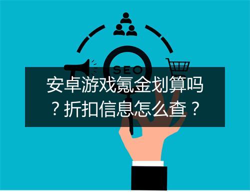 安卓游戏氪金划算吗?折扣信息怎么查?