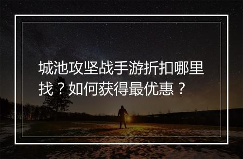 城池攻坚战手游折扣哪里找？如何获得最优惠？
