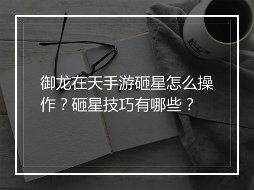 御龙在天手游砸星怎么操作？砸星技巧有哪些？