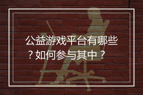 公益游戏平台有哪些?如何参与其中?