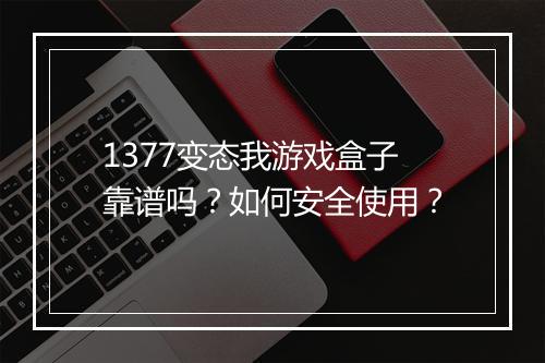 1377变态我游戏盒子靠谱吗?如何安全使用?