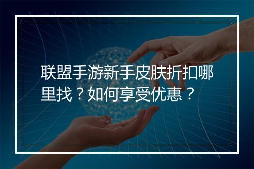 联盟手游新手皮肤折扣哪里找?如何享受优惠?