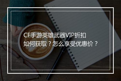 CF手游英雄武器VIP折扣如何获取?怎么享受优惠价?