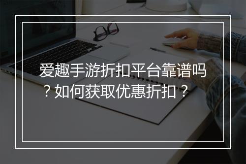 爱趣手游折扣平台靠谱吗?如何获取优惠折扣?