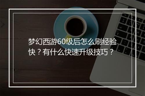 梦幻西游60级后怎么刷经验快？有什么快速升级技巧？