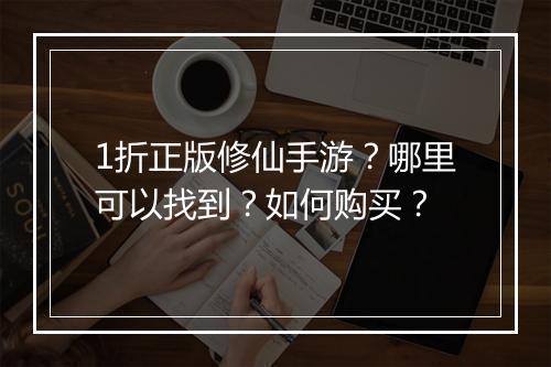 1折正版修仙手游?哪里可以找到?如何购买?