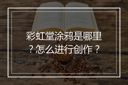 彩虹堂涂鸦是哪里？怎么进行创作？