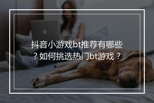 抖音小游戏bt推荐有哪些?如何挑选热门bt游戏?