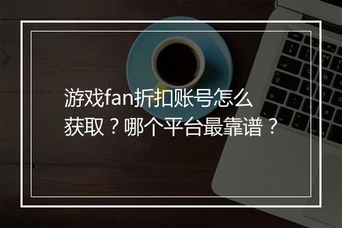 游戏fan折扣账号怎么获取?哪个平台最靠谱?