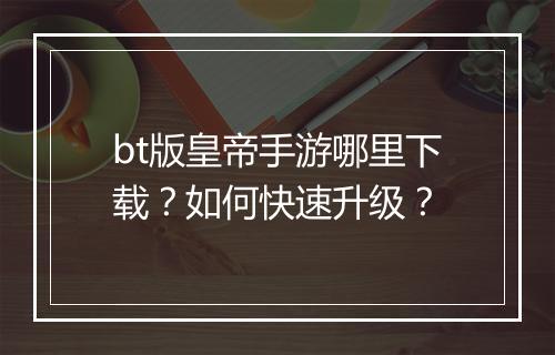 bt版皇帝手游哪里下载？如何快速升级？