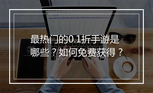 最热门的0.1折手游是哪些?如何免费获得?