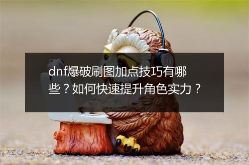 dnf爆破刷图加点技巧有哪些？如何快速提升角色实力？
