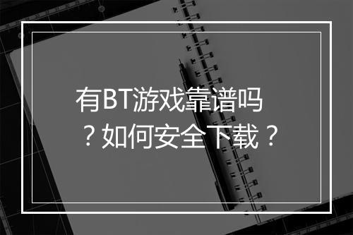 有BT游戏靠谱吗？如何安全下载？