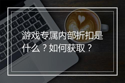 游戏专属内部折扣是什么?如何获取?