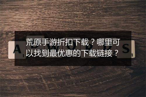 荒原手游折扣下载?哪里可以找到最优惠的下载链接?