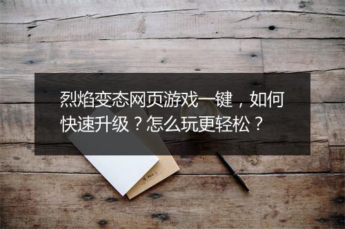 烈焰变态网页游戏一键,如何快速升级?怎么玩更轻松?