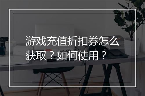 游戏充值折扣券怎么获取?如何使用?