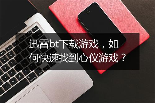 迅雷bt下载游戏，如何快速找到心仪游戏？