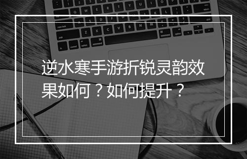 逆水寒手游折锐灵韵效果如何?如何提升?