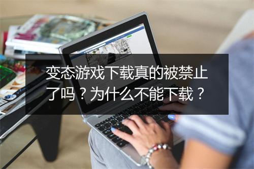 变态游戏下载真的被禁止了吗?为什么不能下载?