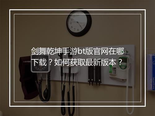 剑舞乾坤手游bt版官网在哪下载?如何获取最新版本?