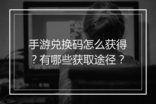 手游兑换码怎么获得？有哪些获取途径？