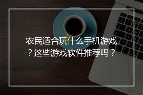 农民适合玩什么手机游戏？这些游戏软件推荐吗？