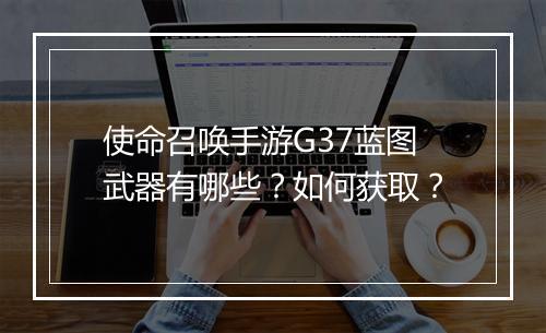 使命召唤手游G37蓝图武器有哪些？如何获取？