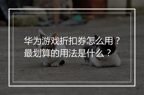 华为游戏折扣券怎么用?最划算的用法是什么?