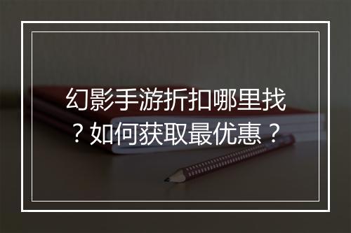 幻影手游折扣哪里找?如何获取最优惠?